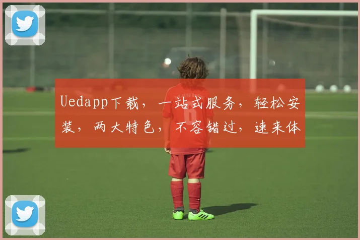 Uedapp下载，一站式服务，轻松安装，两大特色，不容错过，速来体验
