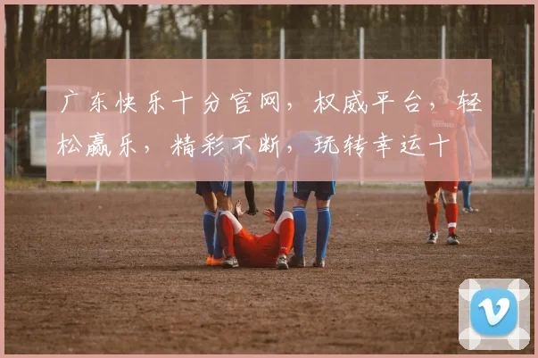 广东快乐十分官网，权威平台，轻松赢乐，精彩不断，玩转幸运十