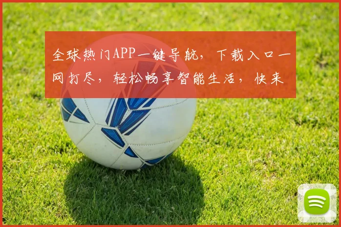 全球热门APP一键导航，下载入口一网打尽，轻松畅享智能生活，快来体验