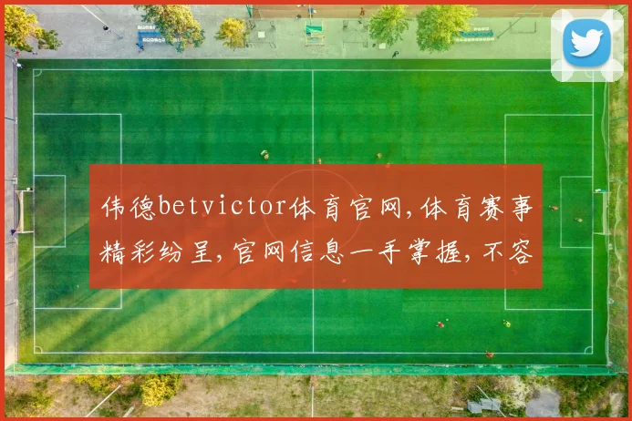 伟德betvictor体育官网,体育赛事精彩纷呈,官网信息一手掌握,不容错过