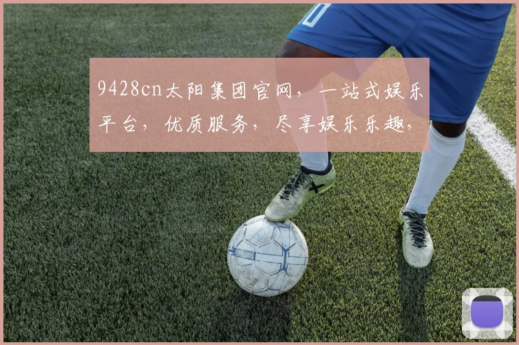 9428cn太阳集团官网，一站式娱乐平台，优质服务，尽享娱乐乐趣，诚邀您体验