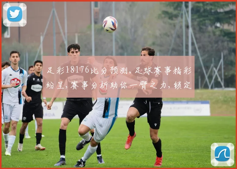 足彩18176比分预测,足球赛事精彩纷呈,赛事分析助你一臂之力,锁定胜局