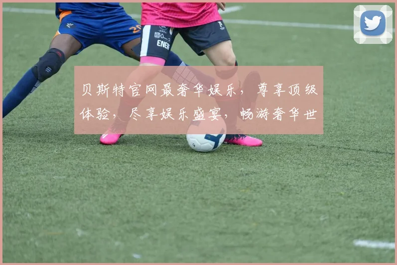 贝斯特官网最奢华娱乐，尊享顶级体验，尽享娱乐盛宴，畅游奢华世界，惊喜连连