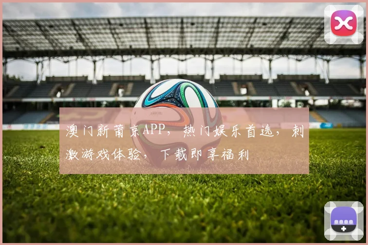 澳门新莆京APP，热门娱乐首选，刺激游戏体验，下载即享福利