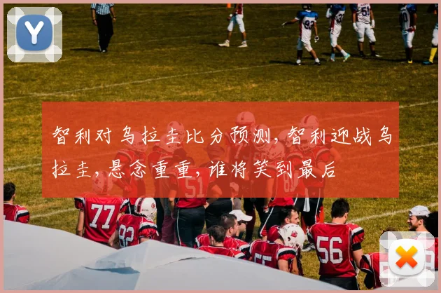 智利对乌拉圭比分预测,智利迎战乌拉圭,悬念重重,谁将笑到最后